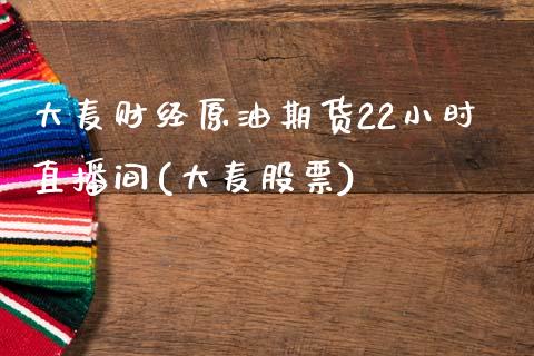 大麦财经原油期货22小时直播间(大麦股票)_https://www.shunyec.com_股票基金_第1张