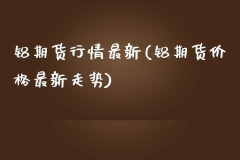 铝期货行情最新(铝期货价格最新走势)_https://www.shunyec.com_期货资讯_第1张