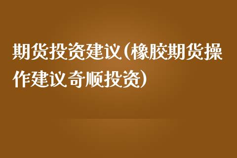 期货投资建议(橡胶期货操作建议奇顺投资)_https://www.shunyec.com_期货百科_第1张