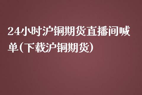 24小时沪铜期货直播间喊单(下载沪铜期货)_https://www.shunyec.com_期货走势_第1张