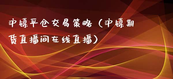 沪镍平仓交易策略（沪镍期货直播间在线直播）_https://www.shunyec.com_期货走势_第1张