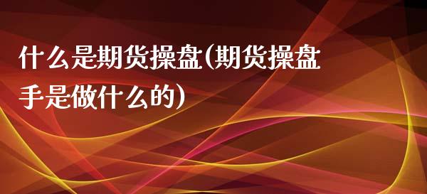 什么是期货操盘(期货操盘手是做什么的)_https://www.shunyec.com_期货资讯_第1张