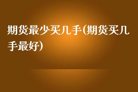 期货最少买几手(期货买几手最好)_https://www.shunyec.com_期货平台_第1张