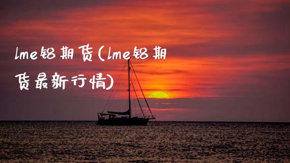 lme铝期货(lme铝期货最新行情)_https://www.shunyec.com_期货资讯_第1张