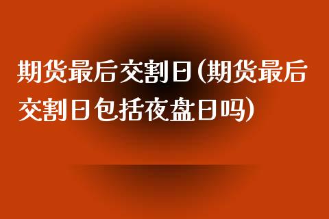 期货最后交割日(期货最后交割日包括夜盘日吗)_https://www.shunyec.com_期货平台_第1张