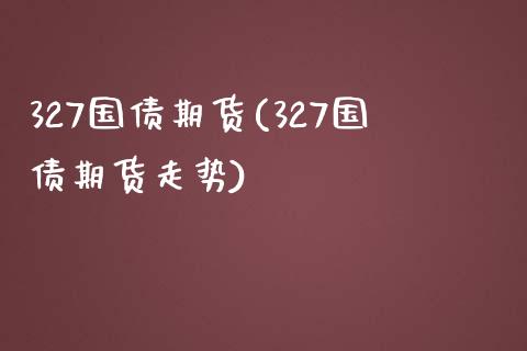 327国债期货(327国债期货走势)_https://www.shunyec.com_期货走势_第1张