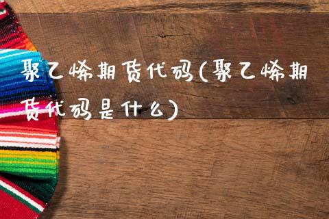 聚乙烯期货代码(聚乙烯期货代码是什么)_https://www.shunyec.com_期货平台_第1张