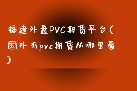 福建外盘PVC期货平台(国外有pvc期货从哪里看)_https://www.shunyec.com_期货平台_第1张