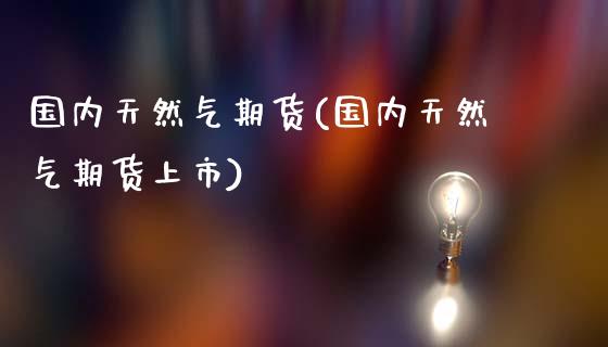 国内天然气期货(国内天然气期货上市)_https://www.shunyec.com_期货走势_第1张