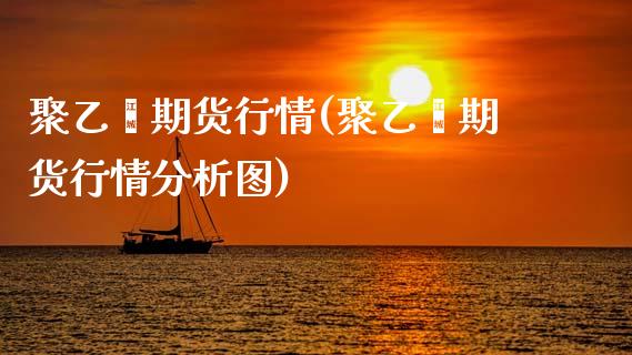 聚乙烯期货行情(聚乙烯期货行情分析图)_https://www.shunyec.com_股票基金_第1张