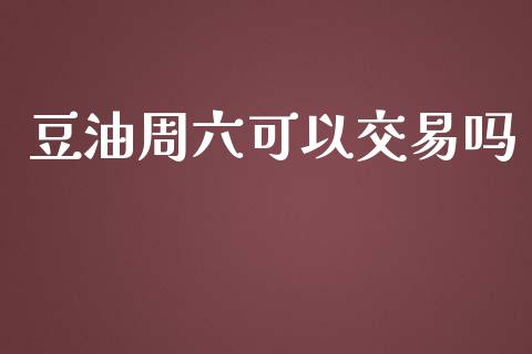 豆油周六可以交易吗_https://www.shunyec.com_期货资讯_第1张