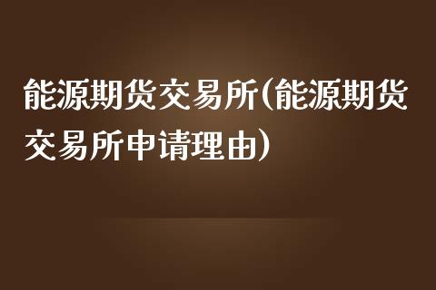 能源期货交易所(能源期货交易所申请理由)_https://www.shunyec.com_期货走势_第1张