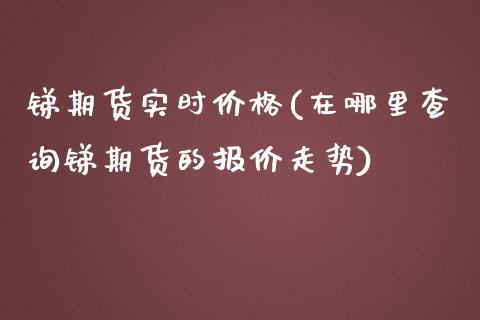 锑期货实时价格(在哪里查询锑期货的报价走势)_https://www.shunyec.com_期货资讯_第1张