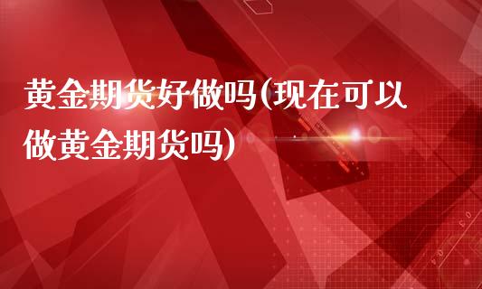 黄金期货好做吗(现在可以做黄金期货吗)_https://www.shunyec.com_期货百科_第1张