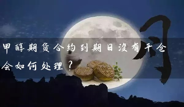 甲醇期货合约到期日没有平仓会如何处理？_https://www.shunyec.com_期货百科_第1张