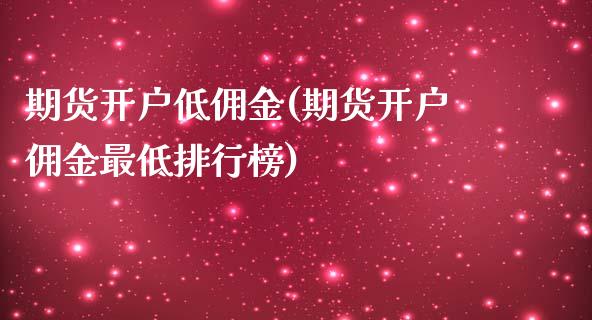 期货开户低佣金(期货开户佣金最低排行榜)_https://www.shunyec.com_股票基金_第1张