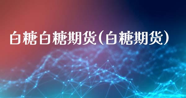 白糖白糖期货(白糖期货)_https://www.shunyec.com_期货百科_第1张