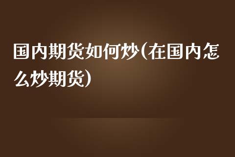 国内期货如何炒(在国内怎么炒期货)_https://www.shunyec.com_股票基金_第1张