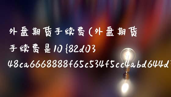 外盘期货手续费(外盘期货手续费是10%吗)_https://www.shunyec.com_期货走势_第1张