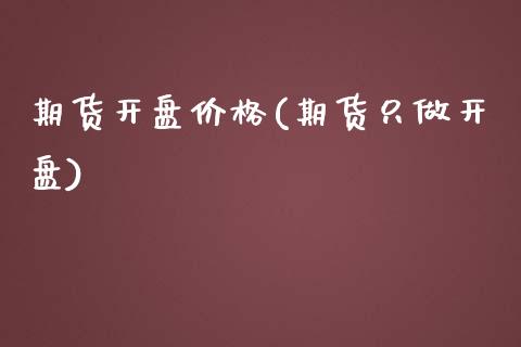 期货开盘价格(期货只做开盘)_https://www.shunyec.com_期货走势_第1张