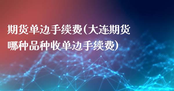 期货单边手续费(大连期货哪种品种收单边手续费)_https://www.shunyec.com_股票基金_第1张