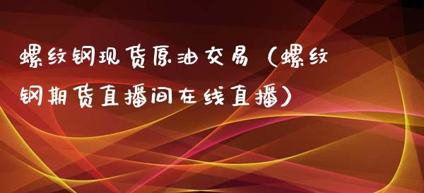 螺纹钢现货原油交易（螺纹钢期货直播间在线直播）_https://www.shunyec.com_期货走势_第1张