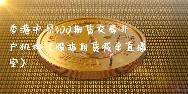 香港沪深300期货交易开户机构（股指期货喊单直播室）_https://www.shunyec.com_期货平台_第1张