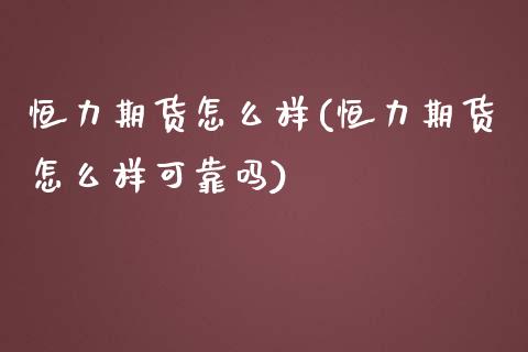 恒力期货怎么样(恒力期货怎么样可靠吗)_https://www.shunyec.com_期货平台_第1张