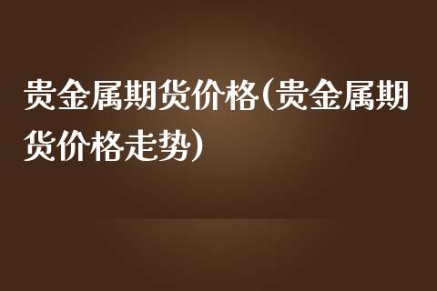 贵金属期货价格(贵金属期货价格走势)_https://www.shunyec.com_期货资讯_第1张