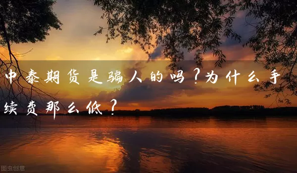 中泰期货是骗人的吗？为什么手续费那么低？_https://www.shunyec.com_股票基金_第1张