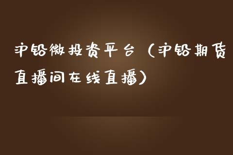 沪铅微投资平台（沪铅期货直播间在线直播）_https://www.shunyec.com_期货走势_第1张