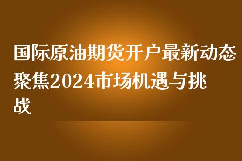 国际原油期货开户最新动态聚焦2024市场机遇与挑战_https://www.shunyec.com_期货平台_第1张