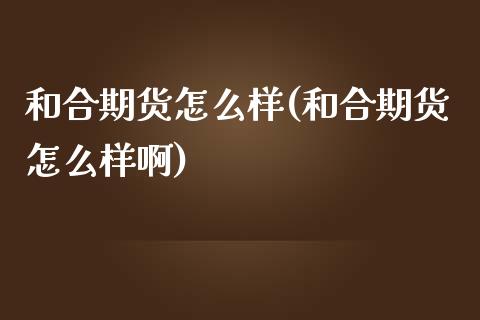 和合期货怎么样(和合期货怎么样啊)_https://www.shunyec.com_股票基金_第1张