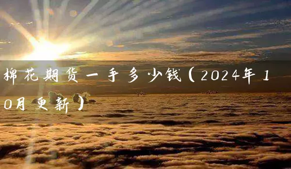 棉花期货一手多少钱（2024年10月更新）_https://www.shunyec.com_股票基金_第1张