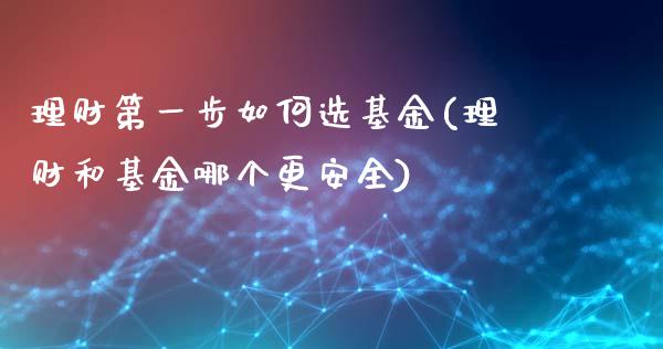 理财第一步如何选基金(理财和基金哪个更安全)_https://www.shunyec.com_期货资讯_第1张