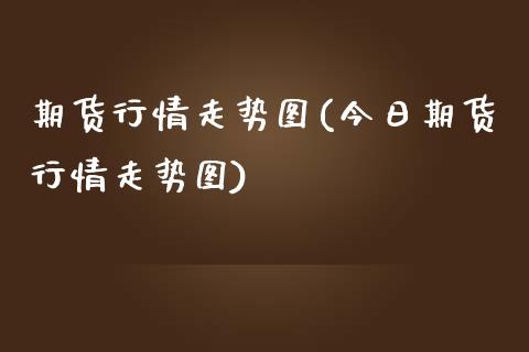 期货行情走势图(今日期货行情走势图)_https://www.shunyec.com_期货走势_第1张