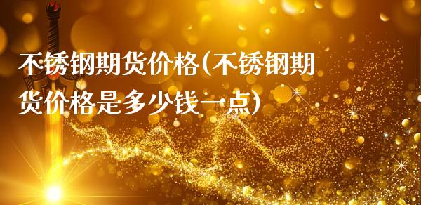 不锈钢期货价格(不锈钢期货价格是多少钱一点)_https://www.shunyec.com_股票基金_第1张