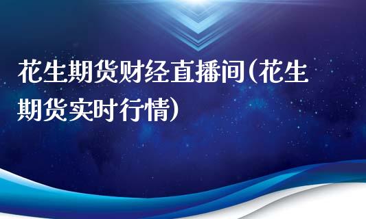 花生期货财经直播间(花生期货实时行情)_https://www.shunyec.com_期货走势_第1张