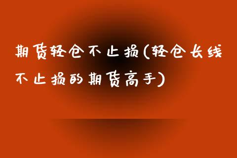 期货轻仓不止损(轻仓长线不止损的期货高手)_https://www.shunyec.com_股票基金_第1张