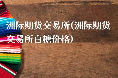 洲际期货交易所(洲际期货交易所白糖价格)_https://www.shunyec.com_期货平台_第1张