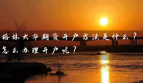 格林大华期货开户方法是什么？怎么办理开户呢？_https://www.shunyec.com_期货百科_第1张