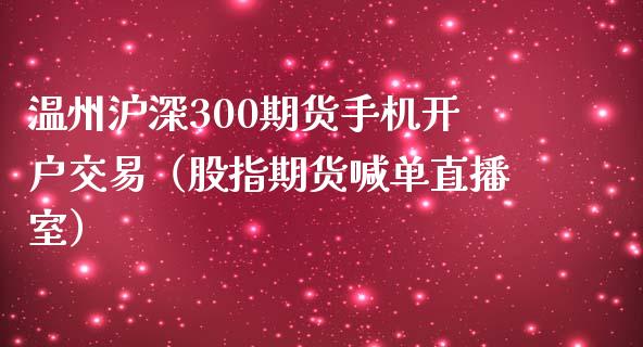 温州沪深300期货手机开户交易（股指期货喊单直播室）_https://www.shunyec.com_期货走势_第1张