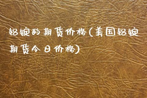 铝锭的期货价格(美国铝锭期货今日价格)_https://www.shunyec.com_股票基金_第1张