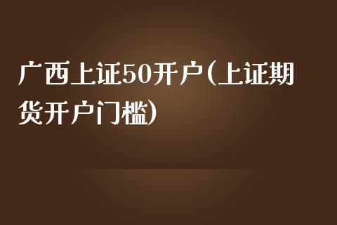 广西上证50开户(上证期货开户门槛)_https://www.shunyec.com_期货平台_第1张