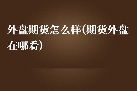 外盘期货怎么样(期货外盘在哪看)_https://www.shunyec.com_期货走势_第1张