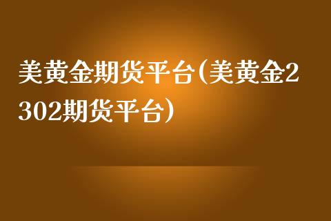 美黄金期货平台(美黄金2302期货平台)_https://www.shunyec.com_期货平台_第1张