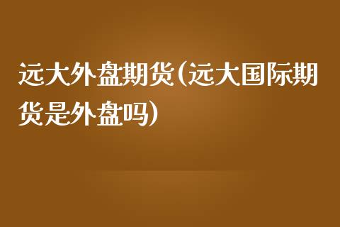 远大外盘期货(远大国际期货是外盘吗)_https://www.shunyec.com_股票基金_第1张