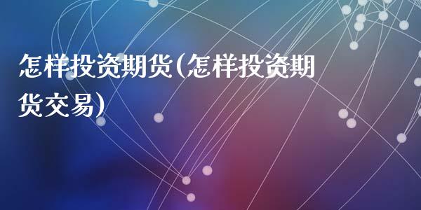 怎样投资期货(怎样投资期货交易)_https://www.shunyec.com_股票基金_第1张