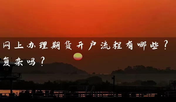 网上办理期货开户流程有哪些？复杂吗？_https://www.shunyec.com_期货资讯_第1张