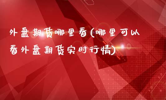 外盘期货哪里看(哪里可以看外盘期货实时行情)_https://www.shunyec.com_期货资讯_第1张